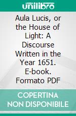 Aula Lucis, or the House of Light: A Discourse Written in the Year 1651. E-book. Formato PDF ebook