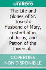 The Life and Glories of St. Joseph: Husband of Mary, Foster-Father of Jesus, and Patron of the Universal Church. E-book. Formato PDF ebook di Edward Healy Thompson