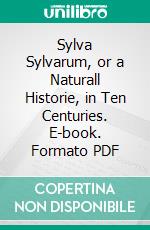 Sylva Sylvarum, or a Naturall Historie, in Ten Centuries. E-book. Formato PDF ebook di Francis Bacon