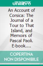 An Account of Corsica: The Journal of a Tour to That Island, and Memoirs of Pascal Paoli. E-book. Formato PDF ebook di James Boswell