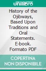 History of the Ojibways, Based Upon Traditions and Oral Statements. E-book. Formato PDF ebook di William Whipple Warren