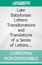 Late Babylonian Letters: Transliterations and Translations of a Series of Letters Written in Babylonian Cuneiform, Chiefly During the Reigns of Nabonidus, Cyrus, Cambyses, and Darius. E-book. Formato PDF ebook