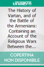 The History of Vartan, and of the Battle of the Armenians: Containing an Account of the Religious Wars Between the Persians and Armenians. E-book. Formato PDF ebook