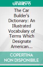 The Car Builder's Dictionary: An Illustrated Vocabulary of Terms Which Designate American Railroad Cars, Their Parts, Attachments, and Details of Construction. E-book. Formato PDF ebook di Master Car