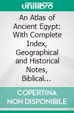 An Atlas of Ancient Egypt: With Complete Index, Geographical and Historical Notes, Biblical References, Etc. E-book. Formato PDF ebook