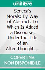 Seneca's Morals: By Way of Abstract; To Which Is Added a Discourse, Under the Title of an After-Thought. E-book. Formato PDF