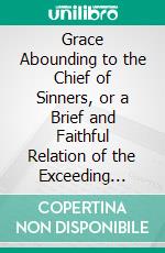 Grace Abounding to the Chief of Sinners, or a Brief and Faithful Relation of the Exceeding Mercy of God in Christ to His Poor Servant John Bunyan. E-book. Formato PDF ebook