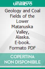 Geology and Coal Fields of the Lower Matanuska Valley, Alaska. E-book. Formato PDF ebook