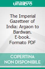 The Imperial Gazetteer of India: Argaon to Bardwan. E-book. Formato PDF ebook