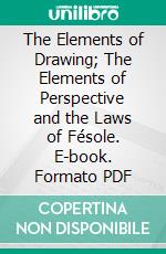 The Elements of Drawing; The Elements of Perspective and the Laws of Fésole. E-book. Formato PDF ebook di John Ruskin