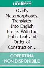 Ovid's Metamorphoses, Translated Into English Prose: With the Latin Text and Order of Construction on the Same Page, and Critical, Historical, Geographical, and Classical Notes in English. E-book. Formato PDF ebook