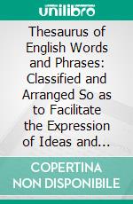 Thesaurus of English Words and Phrases: Classified and Arranged So as to Facilitate the Expression of Ideas and Assist in Literary Composition. E-book. Formato PDF ebook di Peter Mark Roget