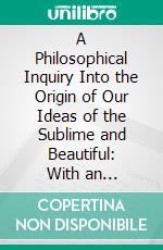 A Philosophical Inquiry Into the Origin of Our Ideas of the Sublime and Beautiful: With an Introductory Discourse Concerning Taste, and Several Other Additions. E-book. Formato PDF ebook