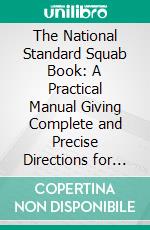 The National Standard Squab Book: A Practical Manual Giving Complete and Precise Directions for the Installation and Management of a Successful Squab Plant; Facts From Experiences of Many. E-book. Formato PDF ebook