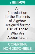 An Introduction to the Elements of Algebra: Designed for the Use of Those Who Are Acquainted Only With the First Principles of Arithmetic. E-book. Formato PDF ebook di Leonhard Euler