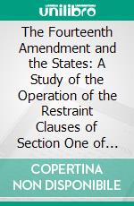 The Fourteenth Amendment and the States: A Study of the Operation of the Restraint Clauses of Section One of the Fourteenth Amendment to the Constitution of the United States. E-book. Formato PDF ebook