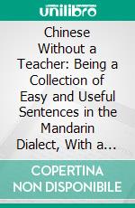 Chinese Without a Teacher: Being a Collection of Easy and Useful Sentences in the Mandarin Dialect, With a Vocabulary. E-book. Formato PDF ebook di Herbert A. Giles