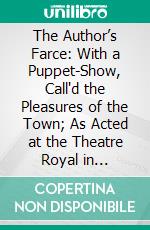 The Author’s Farce: With a Puppet-Show, Call'd the Pleasures of the Town; As Acted at the Theatre Royal in Drury-Lane. E-book. Formato PDF ebook