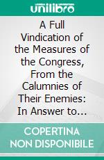 A Full Vindication of the Measures of the Congress, From the Calumnies of Their Enemies: In Answer to a Letter, Under the Signature of A. W. Farmer. E-book. Formato PDF ebook di Alexander Hamilton