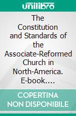 The Constitution and Standards of the Associate-Reformed Church in North-America. E-book. Formato PDF ebook