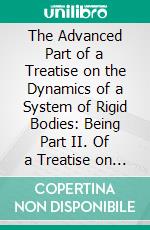 The Advanced Part of a Treatise on the Dynamics of a System of Rigid Bodies: Being Part II. Of a Treatise on the Whole Subject; With Numerous Examples. E-book. Formato PDF ebook di Edward John Routh