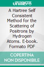 A Hartree Self Consistent Method for the Scattering of Positrons by Hydrogen Atoms. E-book. Formato PDF