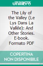 The Lily of the Valley (Le Lys Dans La Vallée): And Other Stories. E-book. Formato PDF ebook di Honoré de Balzac