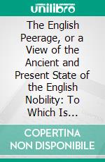 The English Peerage, or a View of the Ancient and Present State of the English Nobility: To Which Is Subjoined a Chronological Account of Such Titles as Have Become Extinct. E-book. Formato PDF ebook di Charles Catton