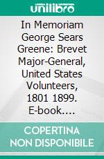 In Memoriam George Sears Greene: Brevet Major-General, United States Volunteers, 1801 1899. E-book. Formato PDF ebook