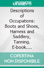 Descriptions of Occupations: Boots and Shoes, Harness and Saddlery, Tanning. E-book. Formato PDF ebook