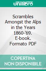 Scrambles Amongst the Alps in the Years 1860-'69. E-book. Formato PDF ebook