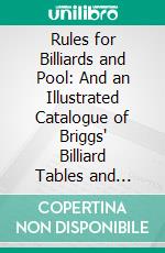 Rules for Billiards and Pool: And an Illustrated Catalogue of Briggs' Billiard Tables and Billiard Furnishings. E-book. Formato PDF ebook di Oliver L. Briggs