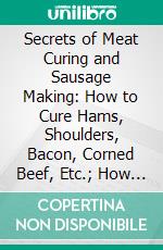 Secrets of Meat Curing and Sausage Making: How to Cure Hams, Shoulders, Bacon, Corned Beef, Etc.; How to Make Sausage, Etc. E-book. Formato PDF ebook di B. Heller and Company