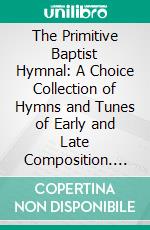 The Primitive Baptist Hymnal: A Choice Collection of Hymns and Tunes of Early and Late Composition. E-book. Formato PDF ebook
