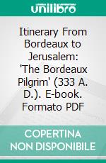 Itinerary From Bordeaux to Jerusalem: 'The Bordeaux Pilgrim' (333 A. D.). E-book. Formato PDF