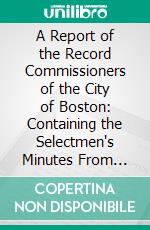 A Report of the Record Commissioners of the City of Boston: Containing the Selectmen's Minutes From 1769 Through April, 1775. E-book. Formato PDF ebook