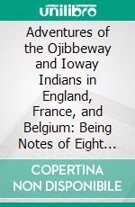 Adventures of the Ojibbeway and Ioway Indians in England, France, and Belgium: Being Notes of Eight Years' Travels and Residence in Europe With His North American Indian Collection. E-book. Formato PDF ebook di George Catlin