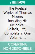 The Poetical Works of Thomas Moore: Including His Melodies, Ballads, Etc;; Complete in One Volume. E-book. Formato PDF ebook di Thomas Moore