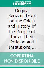 Original Sanskrit Texts on the Origin and History of the People of India: Their Religion and Institutions, Comparison of the Vedic With the Later Representations of the Principal Indian Deities. E-book. Formato PDF ebook di John Muir