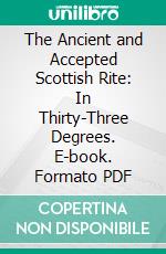 The Ancient and Accepted Scottish Rite: In Thirty-Three Degrees. E-book. Formato PDF ebook