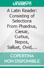 A Latin Reader: Consisting of Selections From Phædrus, Cæsar, Curtius, Nepos, Sallust, Ovid, Virgil, Plautus, Terence, Cicero, Pliny, and Tacitus; With Copious Notes and Vocabulary. E-book. Formato PDF ebook di William Francis Allen