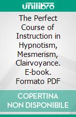 The Perfect Course of Instruction in Hypnotism, Mesmerism, Clairvoyance. E-book. Formato PDF ebook