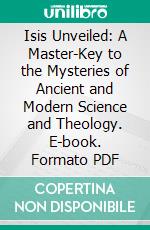 Isis Unveiled: A Master-Key to the Mysteries of Ancient and Modern Science and Theology. E-book. Formato PDF ebook