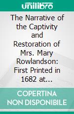 The Narrative of the Captivity and Restoration of Mrs. Mary Rowlandson: First Printed in 1682 at Cambridge, Massachusetts, and London, England; Now Reprinted in Fac-Simile. E-book. Formato PDF ebook di Mary White Rowlandson