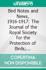 Bird Notes and News, 1916-1917: The Journal of the Royal Society for the Protection of Birds; 1916-1917; With Contents and Index. E-book. Formato PDF ebook