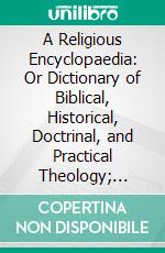 A Religious Encyclopaedia: Or Dictionary of Biblical, Historical, Doctrinal, and Practical Theology; Based on the Real-Encyklopädie of Herzog, Plitt, and Hauck. E-book. Formato PDF ebook di Johann Jakob Herzog