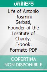 Life of Antonio Rosmini Serbati, Founder of the Institute of Charity. E-book. Formato PDF