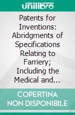 Patents for Inventions: Abridgments of Specifications Relating to Farriery; Including the Medical and Surgical Treatment of Animals; A. D. 1719 1866. E-book. Formato PDF ebook