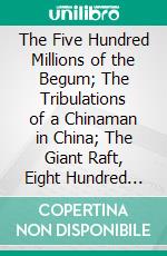 The Five Hundred Millions of the Begum; The Tribulations of a Chinaman in China; The Giant Raft, Eight Hundred Leagues on the Amazon. E-book. Formato PDF ebook