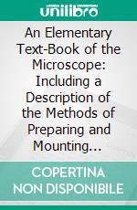 An Elementary Text-Book of the Microscope: Including a Description of the Methods of Preparing and Mounting Objects, Etc. E-book. Formato PDF ebook